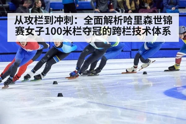 从攻栏到冲刺：全面解析哈里森世锦赛女子100米栏夺冠的跨栏技术体系