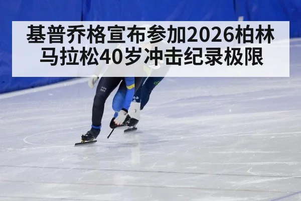 基普乔格宣布参加2026柏林马拉松40岁冲击纪录极限