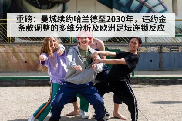 重磅：曼城续约哈兰德至2030年，违约金条款调整的多维分析及欧洲足坛连锁反应