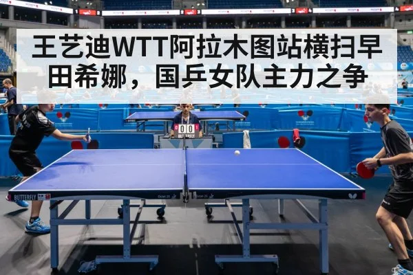 王艺迪WTT阿拉木图站横扫早田希娜，国乒女队主力之争