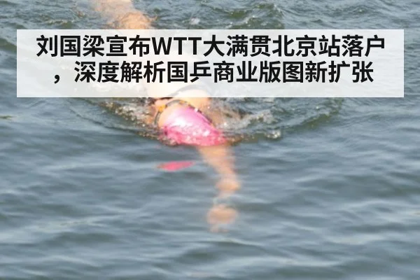 刘国梁宣布WTT大满贯北京站落户,深度解析国乒商业版图新扩张