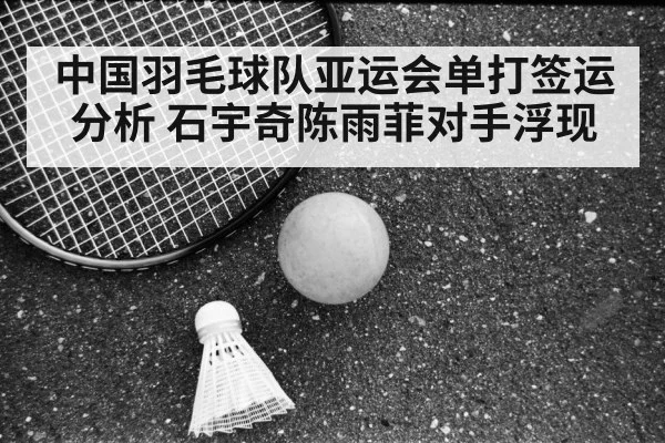 中国羽毛球队亚运会单打签运分析 石宇奇陈雨菲对手浮现