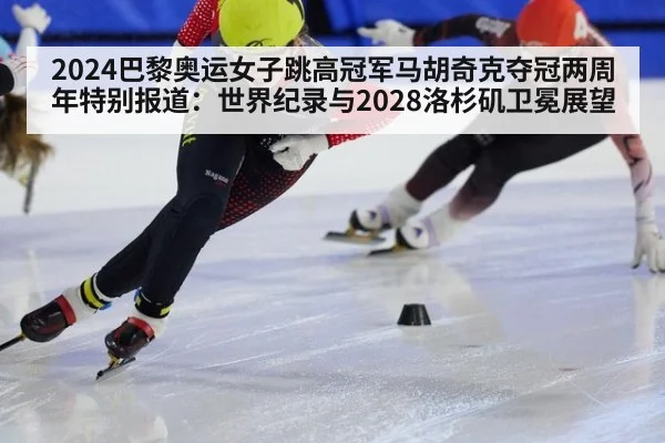 2024巴黎奥运女子跳高冠军马胡奇克夺冠两周年特别报道：世界纪录与2028洛杉矶卫冕展望