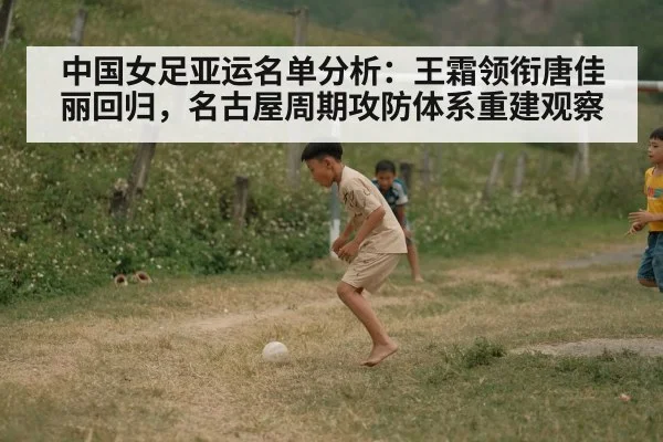 中国女足亚运名单分析：王霜领衔唐佳丽回归，名古屋周期攻防体系重建观察