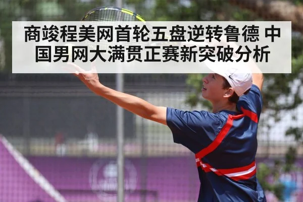 商竣程美网首轮五盘逆转鲁德 中国男网大满贯正赛新突破分析