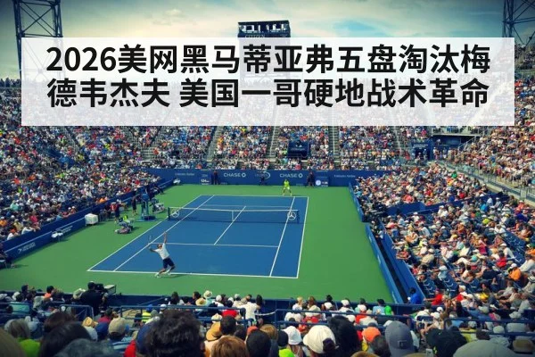 2026美网黑马蒂亚弗五盘淘汰梅德韦杰夫 美国一哥硬地战术革命