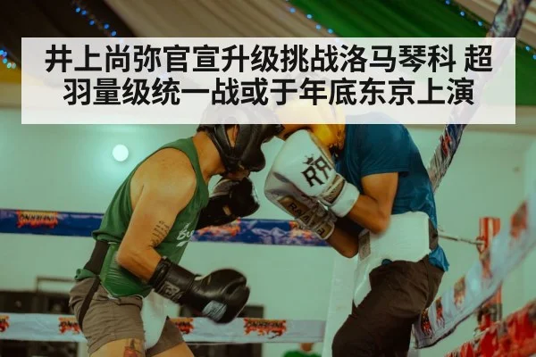 井上尚弥官宣升级挑战洛马琴科 超羽量级统一战或于年底东京上演