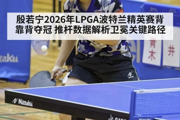 殷若宁2026年LPGA波特兰精英赛背靠背夺冠 推杆数据解析卫冕关键路径